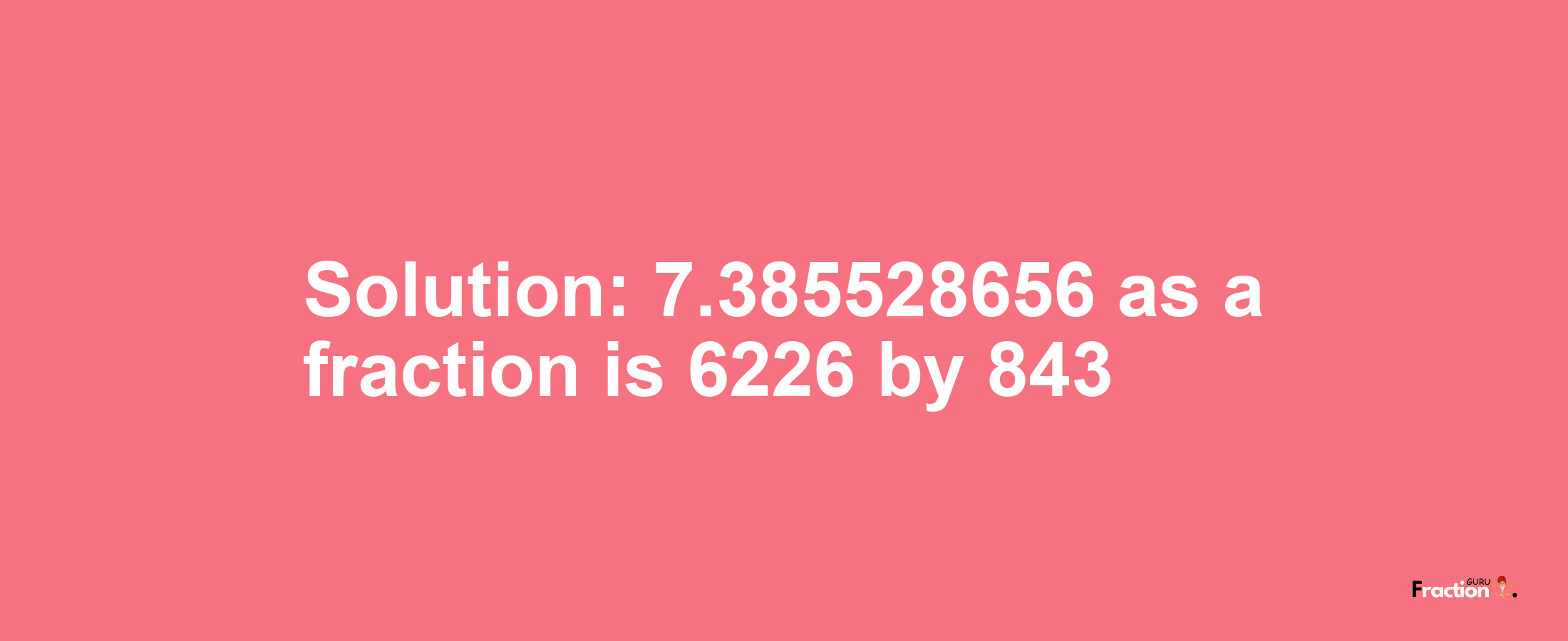 Solution:7.385528656 as a fraction is 6226/843